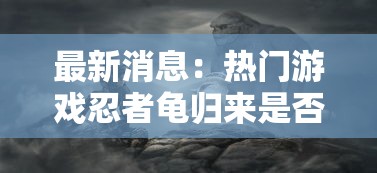 最新消息:热门游戏忍者龟归来是否真的下架了?玩家关注度飙升的背后原因揭秘 最新消息:热门游戏忍者龟归来是否真的下架了?玩家关注度飙升的背后原因揭秘