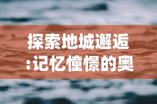 探索地城邂逅:记忆憧憬的奥秘，从其卓越的设计理念至精exquisite制作过程的全面解析-百度百科