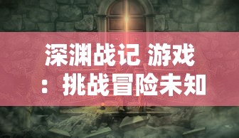 深渊战记 游戏：挑战冒险未知领域，剖析角色发展机制与任务战斗策略