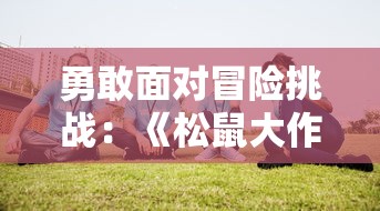 勇敢面对冒险挑战：《松鼠大作战第一季》揭示团队合作与友情的重要性