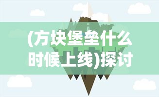 (方块堡垒什么时候上线)探讨方块堡垒的游戏特性：游戏进度有存档功能吗？