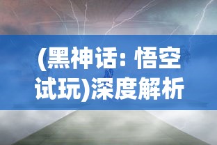 (黑神话: 悟空试玩)深度解析：黑神话悟空手机版带来的全新游戏体验与技术突破