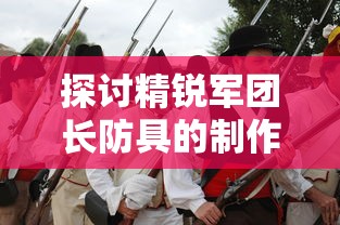 探讨精锐军团长防具的制作工艺与历史变迁：以古代战争装备研究为切入点