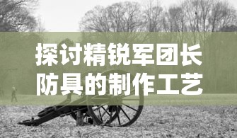 探讨精锐军团长防具的制作工艺与历史变迁：以古代战争装备研究为切入点