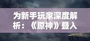 为新手玩家深度解析：《原神》叠入深渊阵容推荐与阵容搭配攻略