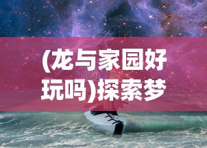 (龙与家园好玩吗)探索梦幻世界：《龙与家园时光攻略》完整攻略与实用技巧详解