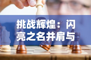 挑战辉煌：闪亮之名并肩与你，共赴新时代战斗游戏界无尽玩呐挑战