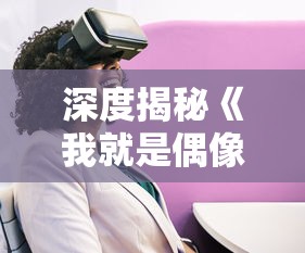 深度揭秘《我就是偶像》：这款女生最爱的游戏名字背后的创新与独特设计理念