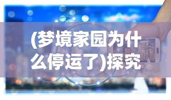 (梦境家园为什么停运了)探究原因：梦境家园停运事件背后的管理难题与技术挑战