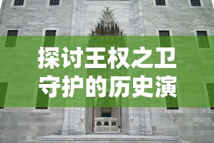 探讨王权之卫守护的历史演变与现代影响：对法律、道德和社会权力动态的深度解析