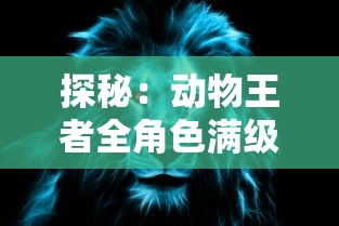 探秘：动物王者全角色满级解锁大揭秘，完美主宰猎场的秘诀竟是这些！