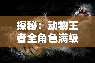 探秘：动物王者全角色满级解锁大揭秘，完美主宰猎场的秘诀竟是这些！