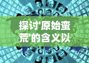 探讨'原始蛮荒'的含义以及其对现代人类文明进步认知影响的深度分析