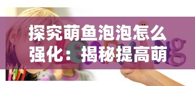 探究萌鱼泡泡怎么强化：揭秘提高萌鱼泡泡战斗力与生存能力的秘籍