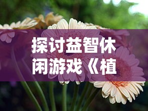 探讨益智休闲游戏《植物休闲大作战》的起源及其对现代电子游戏产业的影响