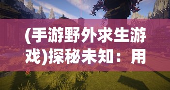 (手游野外求生游戏)探秘未知：用手机版的野外求生游戏，开启随时随地的生存挑战