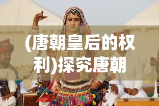 (唐朝皇后的权利)探究唐朝皇后的威权:女性在中国古代帝国政治中的权力与地位 (唐朝皇后的权利)探究唐朝皇后的威权:女性在中国古代帝国政治中的权力与地位