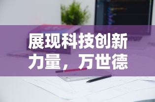 展现科技创新力量，万世德智能装备科技有限公司致力于智能设备研发，推动产业转型升级