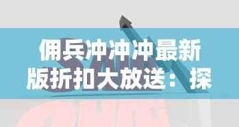 佣兵冲冲冲最新版折扣大放送：探索深度战略玩法，打造你的超级佣兵队伍