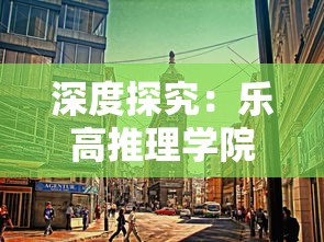 深度探究：乐高推理学院风靡一时之后为何会逐渐淡出人们视线，原因究竟在哪？