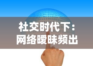 社交时代下:网络暧昧频出,男女之防是否依旧存在?一次深入探讨 社交时代下:网络暧昧频出,男女之防是否依旧存在?一次深入探讨