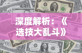 深度解析:《选技大乱斗》的售价情况及玩家是否值得购买分析评估 深度解析:《选技大乱斗》的售价情况及玩家是否值得购买分析评估