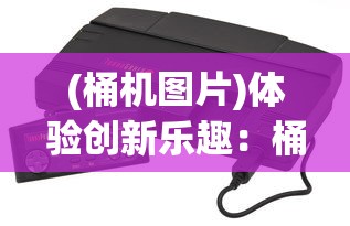 (桶机图片)体验创新乐趣：桶桶机桶桶游戏改变了我们的娱乐方式