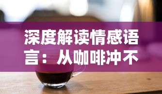 深度解读情感语言：从咖啡冲不冲揭示对方内心的潜台词与真实情感