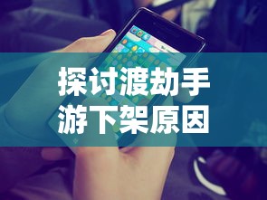 探讨渡劫手游下架原因：版权问题还是游戏质量欠佳引发玩家投诉？