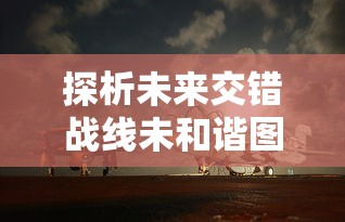 探析未来交错战线未和谐图鉴：陆地海空三维空间战略布局与军事技术革新