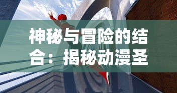 神秘与冒险的结合：揭秘动漫圣剑神域0.05中英雄与剑之间的深度联系与唤醒力量之秘密