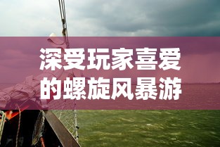 深受玩家喜爱的螺旋风暴游戏，是否会重新上架？关注其官方动态解答疑惑