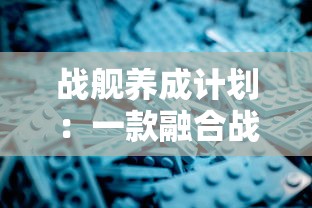 战舰养成计划：一款融合战略规划与社交元素的深度养成游戏简述