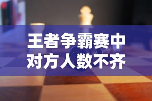 王者争霸赛中对方人数不齐的应对策略：如何在不公平环境下充分发挥战队优势