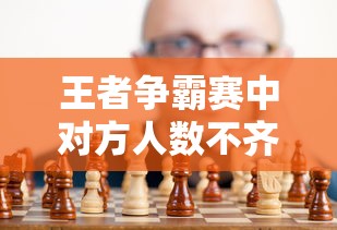 王者争霸赛中对方人数不齐的应对策略：如何在不公平环境下充分发挥战队优势