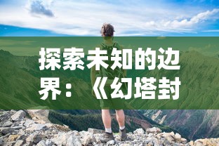 探索未知的边界：《幻塔封神录无尽深渊》中的策略与冒险，挑战神秘层层深渊