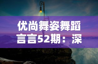 优尚舞姿舞蹈言言52期：深度剖析当代舞蹈的演变趋势与未来发展方向