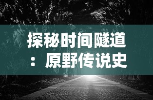 探秘时间隧道：原野传说史前万年国际服游戏内容全解析