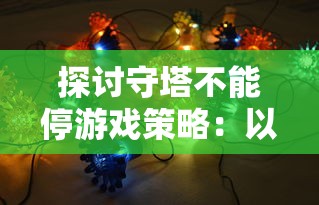 探讨守塔不能停游戏策略：以召唤流阵容为切入点，揭示其背后的科学战术逻辑