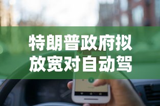 特朗普政府拟放宽对自动驾驶规定，以推动美国无人驾驶汽车技术发展