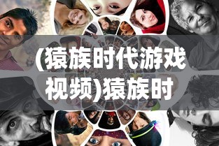 (猿族时代游戏视频)猿族时代国际服:探索游戏内社交互动和跨界合作带来的新玩法 (猿族时代游戏视频)猿族时代国际服:探索游戏内社交互动和跨界合作带来的新玩法