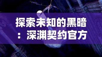 探索未知的黑暗：深渊契约官方版带你揭示隐藏在神秘游戏世界中的秘密真相